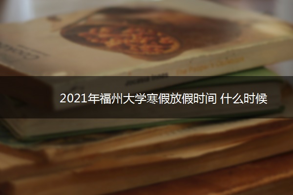 2021年福州大学寒假放假时间 什么时候放假