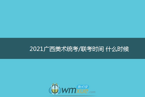 2021广西美术统考/联考时间 什么时候考试