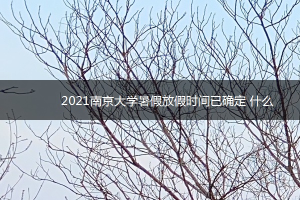 2021南京大学暑假放假时间已确定 什么时候开始