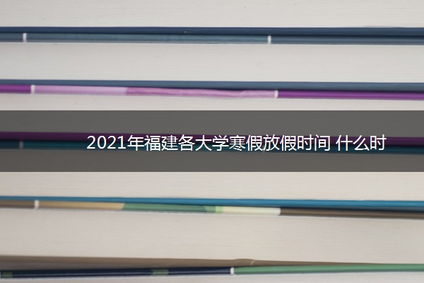 2021年福建各大学寒假放假时间 什么时候放寒假