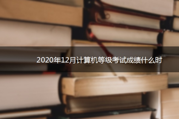 2020年12月计算机等级考试成绩什么时候公布