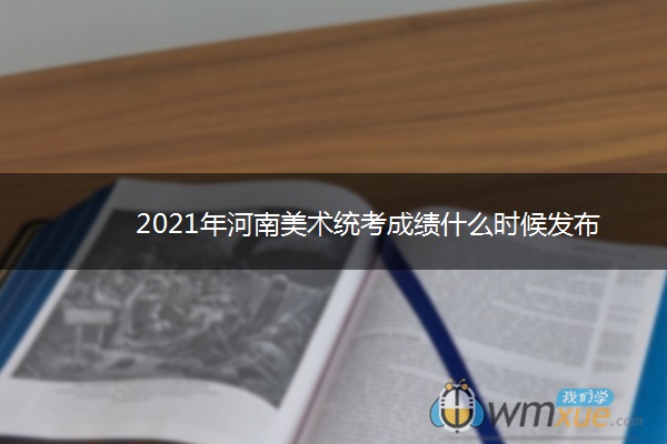 2021年河南美术统考成绩什么时候发布