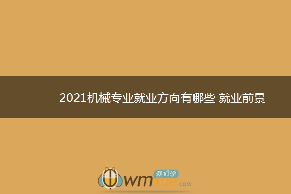 2021机械专业就业方向有哪些 就业前景怎么样