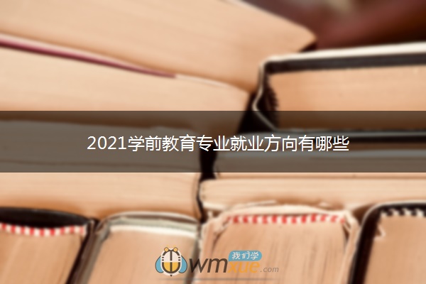 2021学前教育专业就业方向有哪些