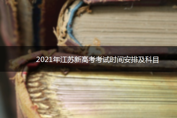 2021年江苏新高考考试时间安排及科目 什么时候高考