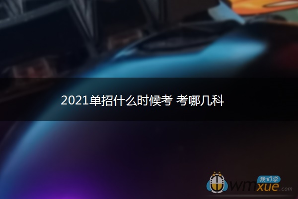 2021单招什么时候考 考哪几科