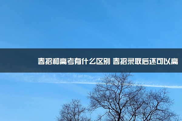 春招和高考有什么区别 春招录取后还可以高考吗