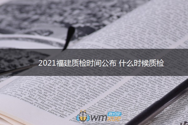 2021福建质检时间公布 什么时候质检